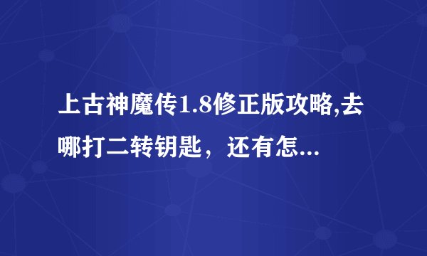 上古神魔传1.8修正版攻略,去哪打二转钥匙,还有怎么去神魔之路。