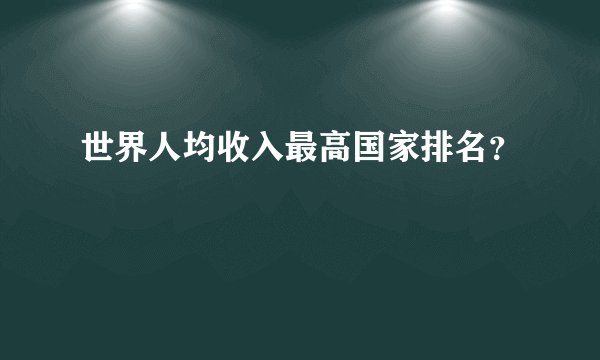世界人均收入最高国家排名？