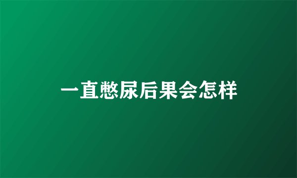 一直憋尿后果会怎样