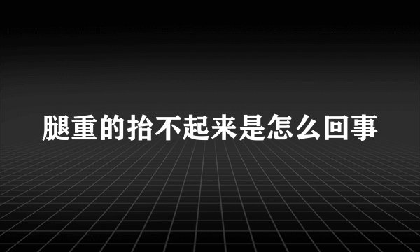 腿重的抬不起来是怎么回事