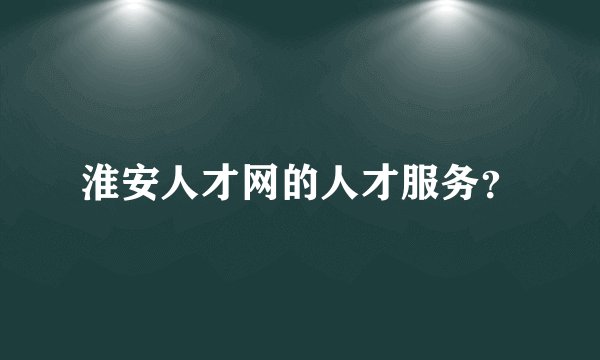 淮安人才网的人才服务？