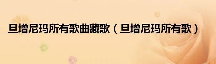 旦增尼玛所有歌曲藏歌（旦增尼玛所有歌）