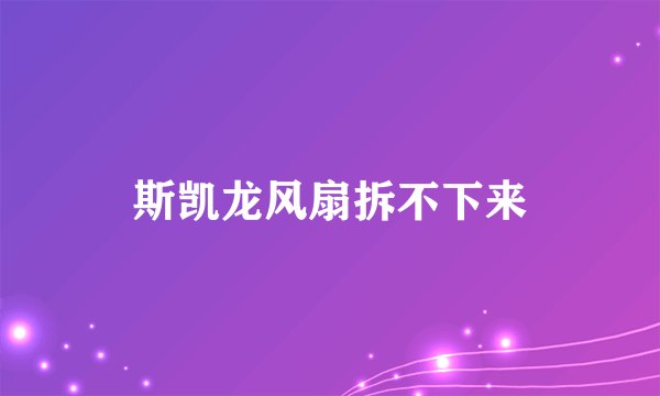 斯凯龙风扇拆不下来
