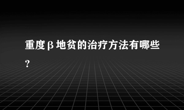 重度β地贫的治疗方法有哪些？