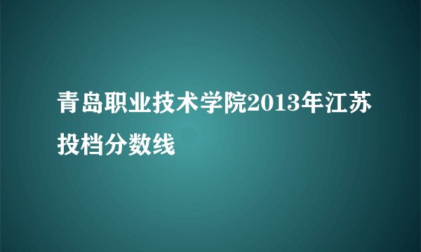 青岛职业技术学院2013年江苏投档分数线