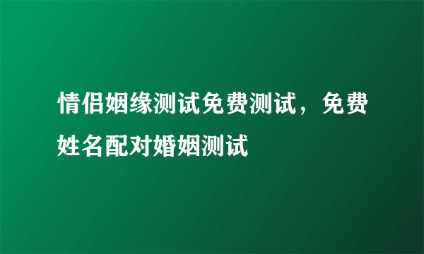 情侣姻缘测试免费测试,免费姓名配对婚姻测试