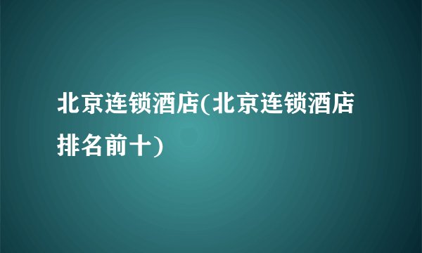 北京连锁酒店(北京连锁酒店排名前十)