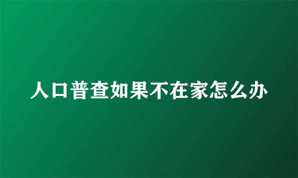 人口普查如果不在家怎么办
