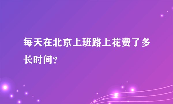 每天在北京上班路上花费了多长时间？