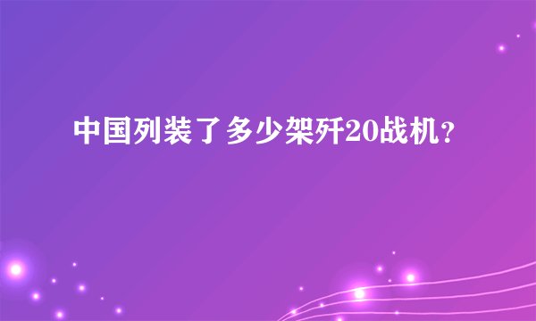 中国列装了多少架歼20战机？