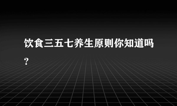 饮食三五七养生原则你知道吗？