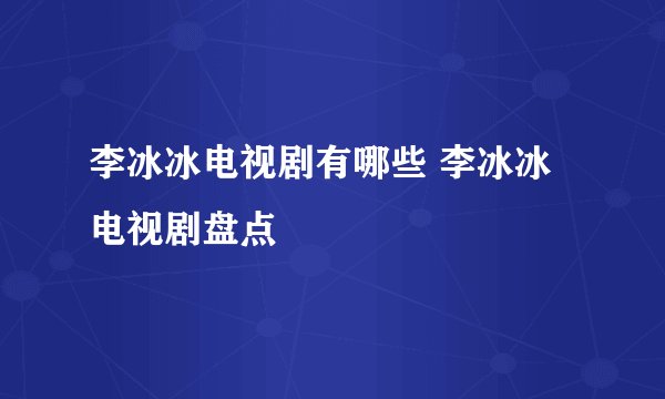 李冰冰电视剧有哪些 李冰冰电视剧盘点