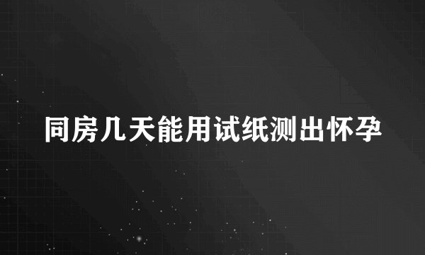 同房几天能用试纸测出怀孕