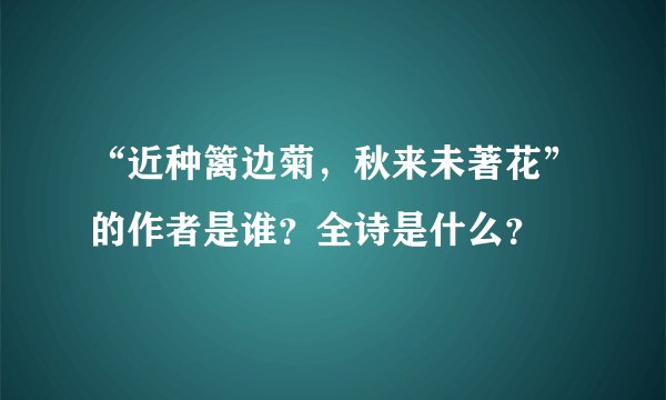 “近种篱边菊，秋来未著花”的作者是谁？全诗是什么？