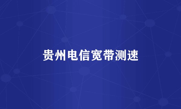 贵州电信宽带测速