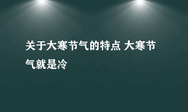 关于大寒节气的特点 大寒节气就是冷