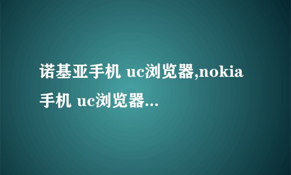 诺基亚手机 uc浏览器,nokia手机 uc浏览器下载,诺基亚手机 ucweb浏览器下载