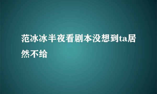 范冰冰半夜看剧本没想到ta居然不给