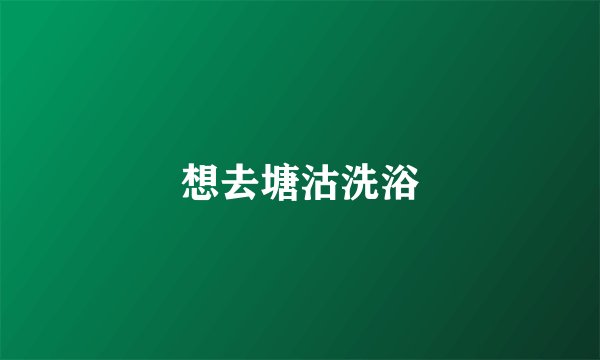 想去塘沽洗浴