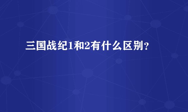 三国战纪1和2有什么区别？