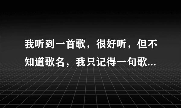 我听到一首歌,很好听,但不知道歌名,我只记得一句歌词,歌词是这样的 《我恨你,敢爱不敢当》求助,
