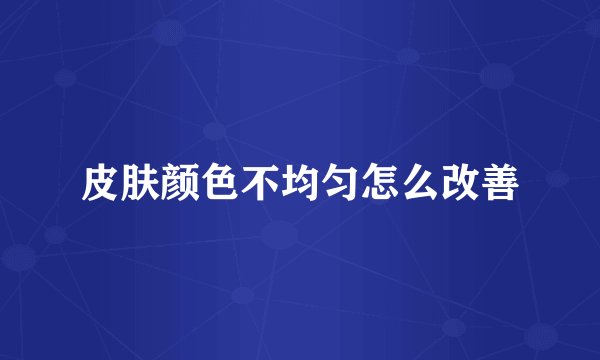 皮肤颜色不均匀怎么改善