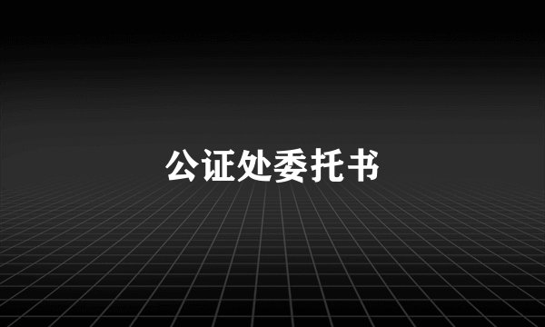 公证处委托书