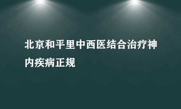 北京和平里中西医结合治疗神内疾病正规