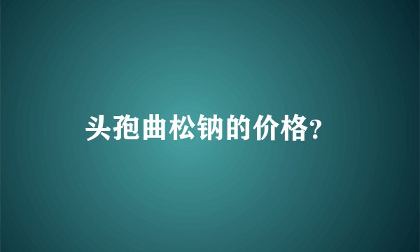 头孢曲松钠的价格？