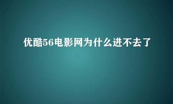 优酷56电影网为什么进不去了