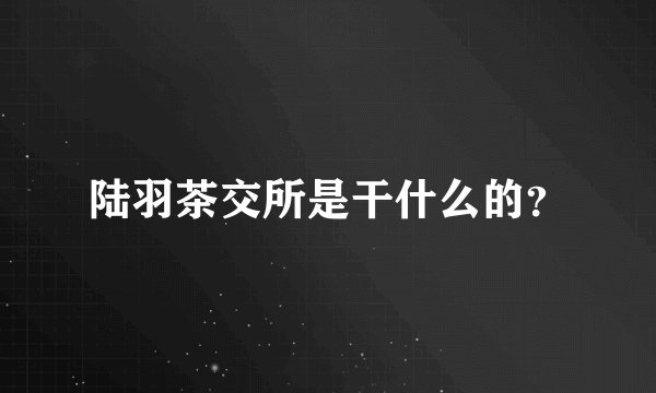 陆羽茶交所是干什么的？