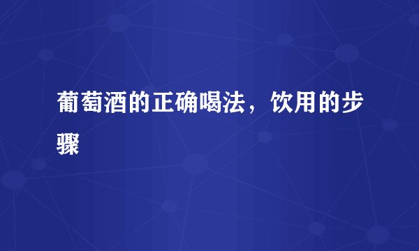 葡萄酒的正确喝法，饮用的步骤