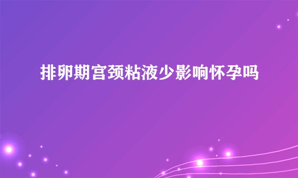 排卵期宫颈粘液少影响怀孕吗