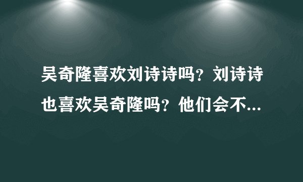 吴奇隆喜欢刘诗诗吗？刘诗诗也喜欢吴奇隆吗？他们会不会走在一起啊