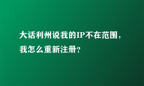 大话利州说我的IP不在范围，我怎么重新注册？