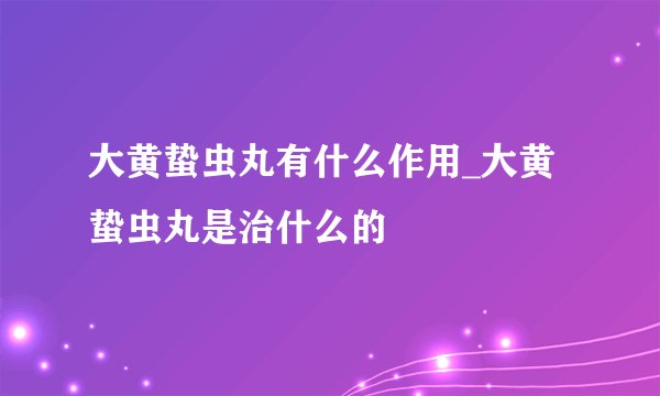 大黄蛰虫丸有什么作用_大黄蛰虫丸是治什么的