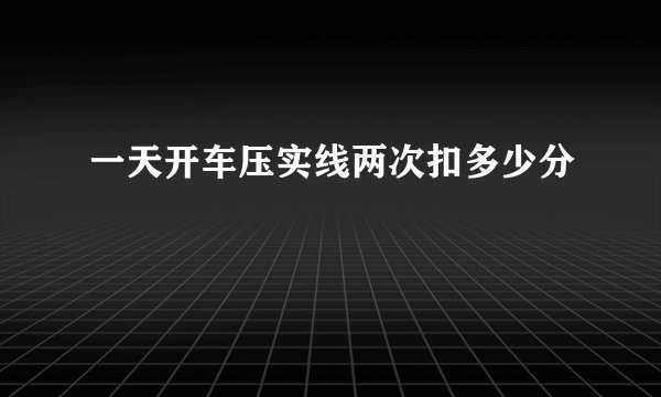 一天开车压实线两次扣多少分