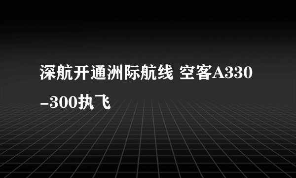 深航开通洲际航线 空客A330-300执飞