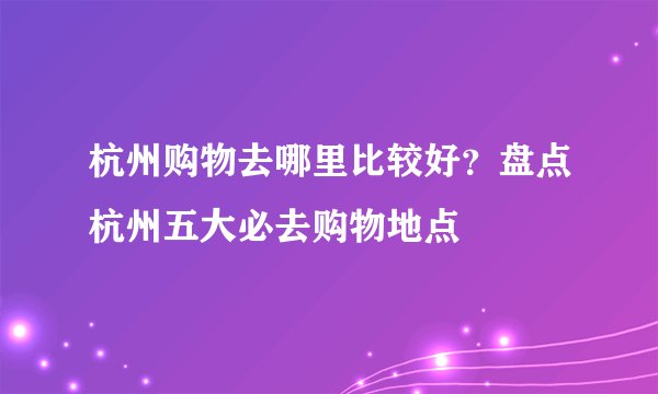 杭州购物去哪里比较好？盘点杭州五大必去购物地点