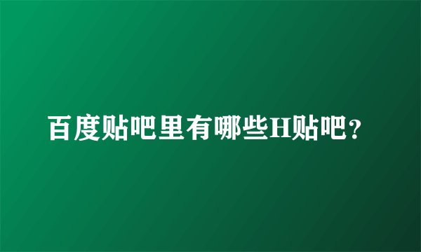 百度贴吧里有哪些H贴吧？