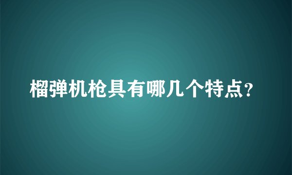榴弹机枪具有哪几个特点？