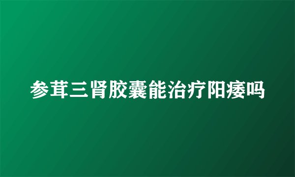 参茸三肾胶囊能治疗阳痿吗