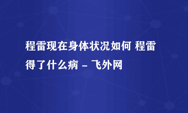 程雷现在身体状况如何 程雷得了什么病 - 飞外网