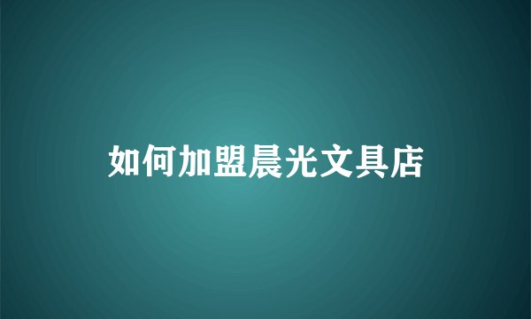 如何加盟晨光文具店