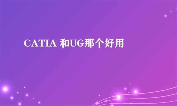 CATIA 和UG那个好用