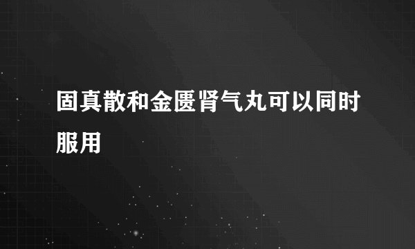 固真散和金匮肾气丸可以同时服用