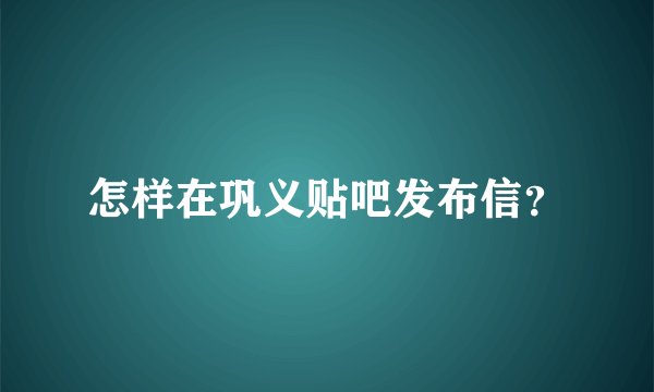 怎样在巩义贴吧发布信？