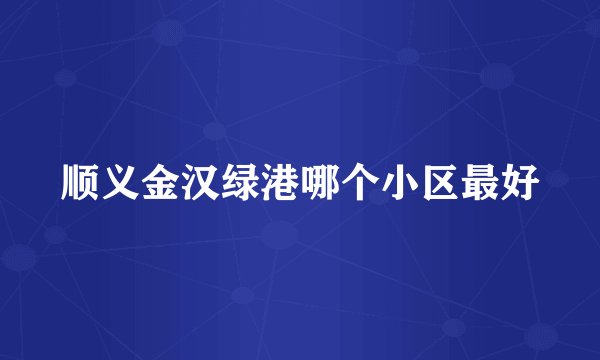 顺义金汉绿港哪个小区最好