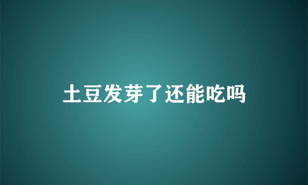 土豆发芽了还能吃吗