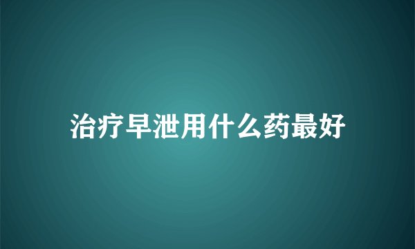 治疗早泄用什么药最好